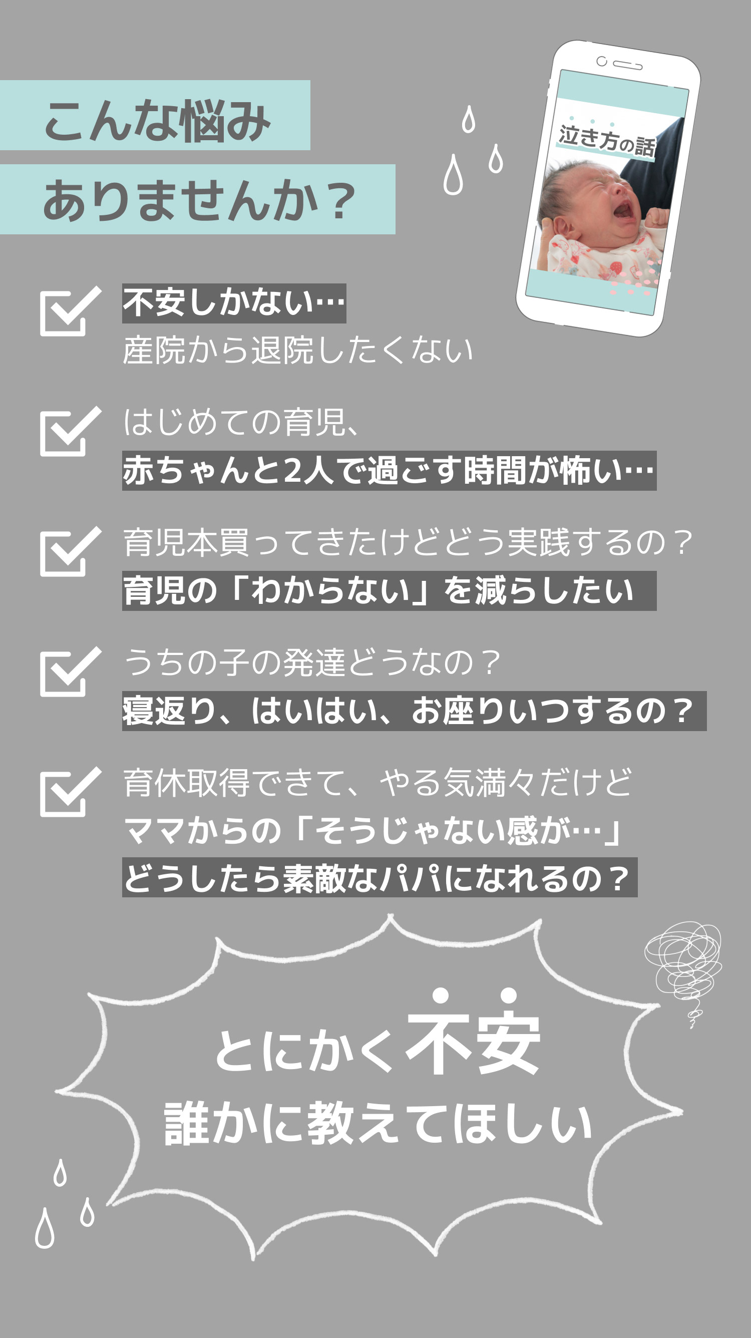 こんな悩みありませんか？「不安しかない…産院から退院したくない」、「はじめての育児、赤ちゃんと2人で過ごす時間が怖い…」、「育児本買ってきたけどどう実践するの？育児の「わからない」を減らしたい」、「うちの子の発達どうなの？寝返り、はいはい、お座りいつするの？」、「育休取得できて、やる気満々だけどママからの「そうじゃない感が…」どうしたら素敵なパパになれるの？」。とにかく不安誰かに教えてほしい